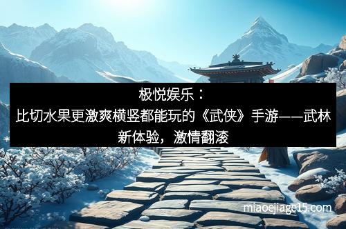 极悦娱乐：比切水果更激爽横竖都能玩的《武侠》手游——武林新体验，激情翻滚